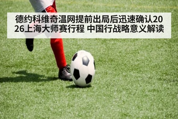 德约科维奇温网提前出局后迅速确认2026上海大师赛行程 中国行战略意义解读