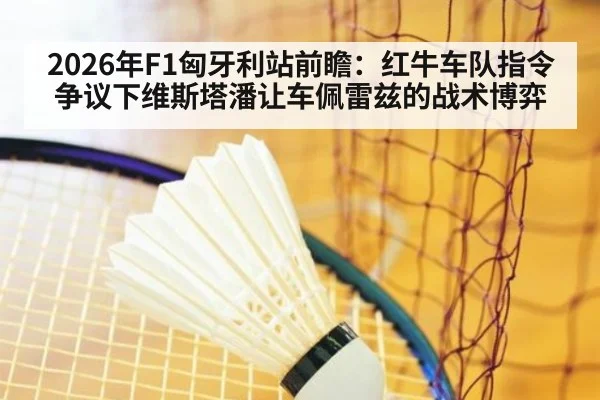 2026年F1匈牙利站前瞻:红牛车队指令争议下维斯塔潘让车佩雷兹的战术博弈