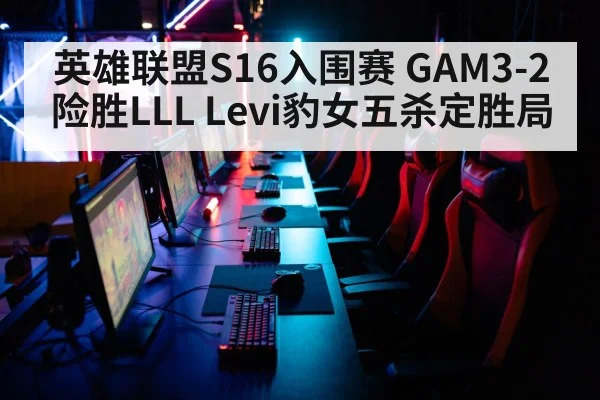 英雄联盟S16入围赛 GAM3-2险胜LLL Levi豹女五杀定胜局（kaiyun）